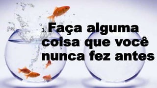 1. Faça alguma
coisa que você
nunca fez antes
 