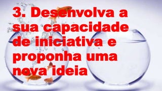 3. Desenvolva a
sua capacidade
de iniciativa e
proponha uma
nova ideia
 