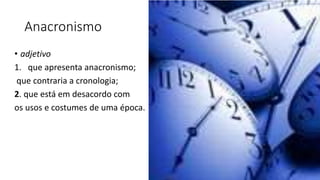 Anacronismo
• adjetivo
1. que apresenta anacronismo;
que contraria a cronologia;
2. que está em desacordo com
os usos e costumes de uma época.
 