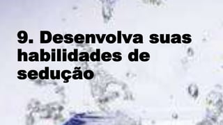 9. Desenvolva suas
habilidades de
sedução
 