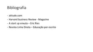 Bibliografia
- atitude.com
- Harvard business Review - Magazine
- A start up enxuta – Eric Ries
- Revista Linha Direta – Educação por escrito
 