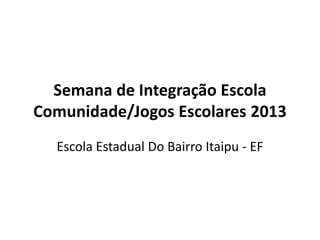Semana de Integração Escola
Comunidade/Jogos Escolares 2013
Escola Estadual Do Bairro Itaipu - EF

 