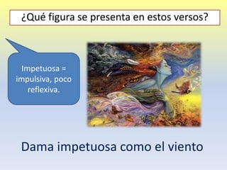 Dama impetuosa como el viento
¿Qué figura se presenta en estos versos?
Impetuosa =
impulsiva, poco
reflexiva.
 