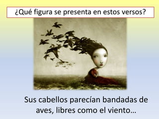 Sus cabellos parecían bandadas de
aves, libres como el viento…
“”.
¿Qué figura se presenta en estos versos?
 