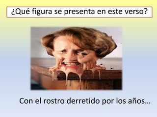 Con el rostro derretido por los años…
¿Qué figura se presenta en este verso?
 