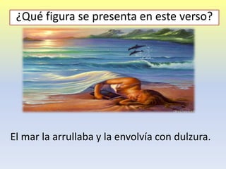 El mar la arrullaba y la envolvía con dulzura.
¿Qué figura se presenta en este verso?
 