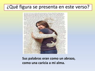 Sus palabras eran como un abrazo,
como una caricia a mi alma.
¿Qué figura se presenta en este verso?
 