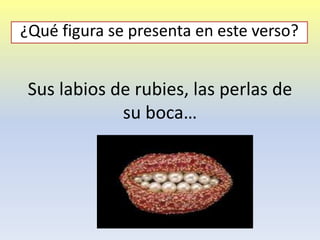 Sus labios de rubies, las perlas de
su boca…
¿Qué figura se presenta en este verso?
 