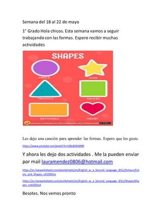 Semana del 18 al 22 de mayo
1° Grado Hola chicos. Esta semana vamos a seguir
trabajandocon las formas. Espero recibir much...