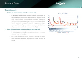 7
Escenario Global
 Brasil, la pre-campaña electoral en marcha. Los precios arriba
 El país carioca sigue generando noticias en el ámbito político donde los
mercados prefieren un (re)cambio para D Rousseff. La candidata del PSB
(Silva) y Giannetti (asesor económico) ganan enteros y la “simpatía” del
mercado con llamadas a una política menos intervencionista (sic) y una
llamada de atención directa a la fortaleza del BRL, que sostenido por
unos tipos “elevados” y una inflación persistente (6,5%) debería
adaptarse al momento cíclico de la economía (más flojo).
 China: precios inmobiliarios bajo presión, PMI otra vez al borde de 50
 El PMI Manufacturero (HSBC) retrocedía desde máximos y tras cuatro
subidas consecutivas hasta 50,3.
 Por su parte el informe de precios mantiene la tónica de los últimos
meses: pérdida de momentum, desaceleración (cuando no caída) de
precios.
Otras citas macro
Precios y tipos BRASIL
-10
0
10
20
30
40
50
sep-96
may-97
ene-98
sep-98
may-99
ene-00
sep-00
may-01
ene-02
sep-02
may-03
ene-04
sep-04
may-05
ene-06
sep-06
may-07
ene-08
sep-08
may-09
ene-10
sep-10
may-11
ene-12
sep-12
may-13
ene-14
0
2
4
6
8
10
12
14
16
18
20
IP GENERAL TIPO SELIC IPCA
IPCA (equiparable al IPC). IP general (muy sesgado por precios al por mayor y con peso de construcción, sólo 30% IPC)
 