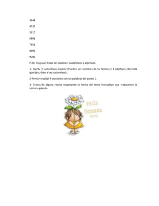 3648
4535
5610
6891
7651
8999
9789
P.del lenguaje: Clase de palabras: Sustantivos y adjetivos.
1- Escribí 3 sustantivos pr...