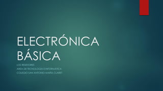 ELECTRÓNICA
BÁSICA
LOS RESISTORES
AREA DE TECNOLOGÍA E INFORMÁTICA
COLEGIO SAN ANTONIO MARÍA CLARET
 