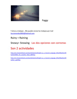 Foggy
Y ahora a trabajar… Me pueden enviar los trabajos por mail
lauramendez0806@hotmail.com
Rainy = Raining
Snowy= Snowin...