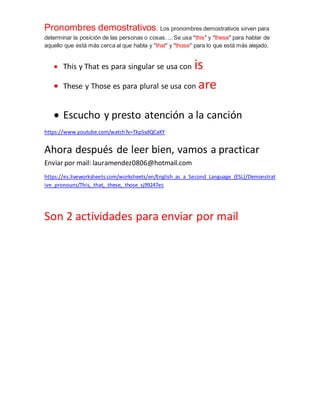 Pronombres demostrativos. Los pronombres demostrativos sirven para
determinar la posición de las personas o cosas. ... Se ...