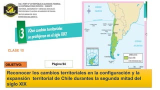 CLASE 15
Reconocer los cambios territoriales en la configuración y la
expansión territorial de Chile durantes la segunda mitad del
siglo XIX
Página 94
 