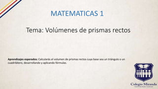 Tema: Volúmenes de prismas rectos
MATEMATICAS 1
Aprendizajes esperados: Calcularás el volumen de prismas rectos cuya base sea un triángulo o un
cuadrilátero, desarrollando y aplicando fórmulas.
 