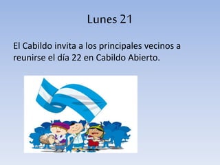 Lunes 21
El Cabildo invita a los principales vecinos a
reunirse el día 22 en Cabildo Abierto.