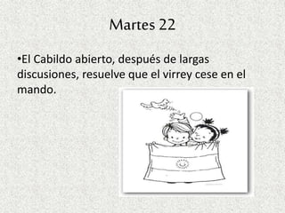 Martes 22
•El Cabildo abierto, después de largas
discusiones, resuelve que el virrey cese en el
mando.
 
