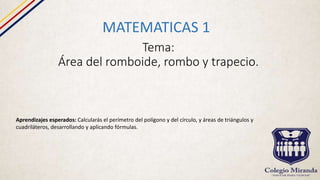 Tema:
Área del romboide, rombo y trapecio.
MATEMATICAS 1
Aprendizajes esperados: Calcularás el perímetro del polígono y del círculo, y áreas de triángulos y
cuadriláteros, desarrollando y aplicando fórmulas.
 