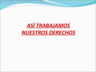 ASÍ TRABAJAMOS NUESTROS DERECHOS 