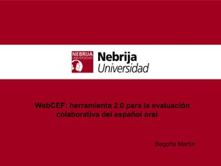 Begoña Martín
WebCEF: herramienta 2.0 para la evaluación
colaborativa del español oral
 