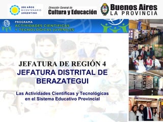 JEFATURA DE REGIÓN 4 JEFATURA DISTRITAL DE BERAZATEGUI Las Actividades Científicas y Tecnológicas en el Sistema Educativo Provincial 