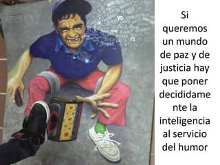 Si
 queremos
 un mundo
de paz y de
justicia hay
 que poner
decididame
    nte la
inteligencia
 al servicio
 del humor
 