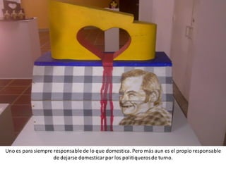 Uno es para siempre responsable de lo que domestica. Pero más aun es el propio responsable
                    de dejarse domesticar por los politiqueros de turno.
 