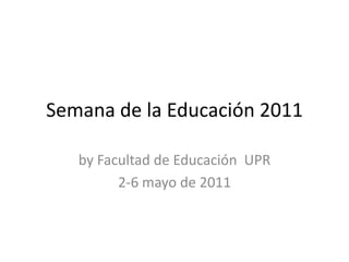 Semana de la Educación 2011 by Facultad de Educación  UPR 2-6 mayo de 2011 