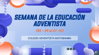 SEMANA DE LA EDUCACIÓN
ADVENTISTA
(25 – 09 al 01 -10)
COLEGIO ADVENTISTA MOYOBAMBA
 