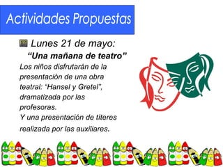 Lunes 21 de mayo:
  “Una mañana de teatro”
Los niños disfrutarán de la
presentación de una obra
teatral: “Hansel y Gretel”,
dramatizada por las
profesoras.
Y una presentación de títeres
realizada por las auxiliares.
 