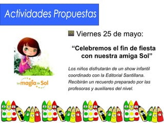 Viernes 25 de mayo:
 “Celebremos el fin de fiesta
   con nuestra amiga Sol”
Los niños disfrutarán de un show infantil
coordinado con la Editorial Santillana.
Recibirán un recuerdo preparado por las
profesoras y auxiliares del nivel.
 