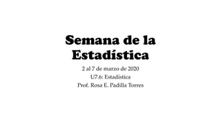 Semana de la
Estadística
2 al 7 de marzo de 2020
U7.6: Estadística
Prof. Rosa E. Padilla Torres
 