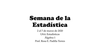 Semana de la
Estadística
2 al 7 de marzo de 2020
U8.6: Estadísticas
Álgebra 1
Prof. Rosa E. Padilla Torres
 
