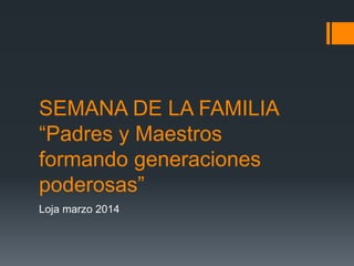 SEMANA DE LA FAMILIA
“Padres y Maestros
formando generaciones
poderosas”
Loja marzo 2014
 
