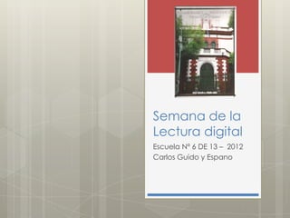 Semana de la
Lectura digital
Escuela Nª 6 DE 13 – 2012
Carlos Guido y Espano
 