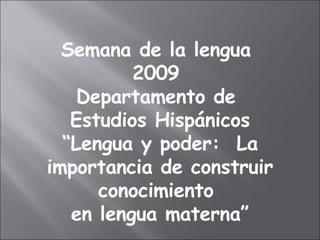 Semana de la lengua  2009  Departamento de  Estudios Hispánicos “ Lengua y poder:  La importancia de construir conocimiento  en lengua materna” 