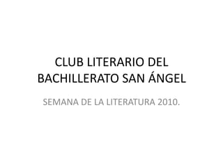 CLUB LITERARIO DEL BACHILLERATO SAN ÁNGEL SEMANA DE LA LITERATURA 2010. 