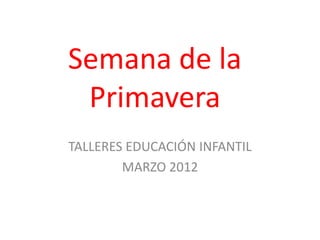 Semana de la
 Primavera
TALLERES EDUCACIÓN INFANTIL
        MARZO 2012
 