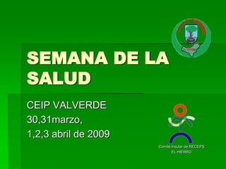 SEMANA DE LA
SALUD
CEIP VALVERDE
30,31marzo,
1,2,3 abril de 2009
                      Comité Insular de RECEPS
                             EL HIERRO
 