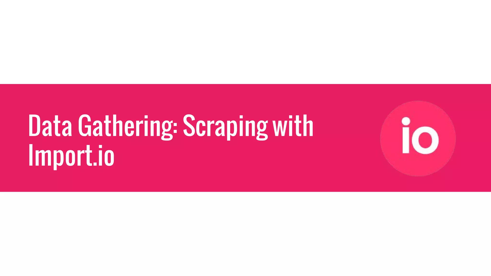 Data Gathering: Scraping with
Import.io
 
