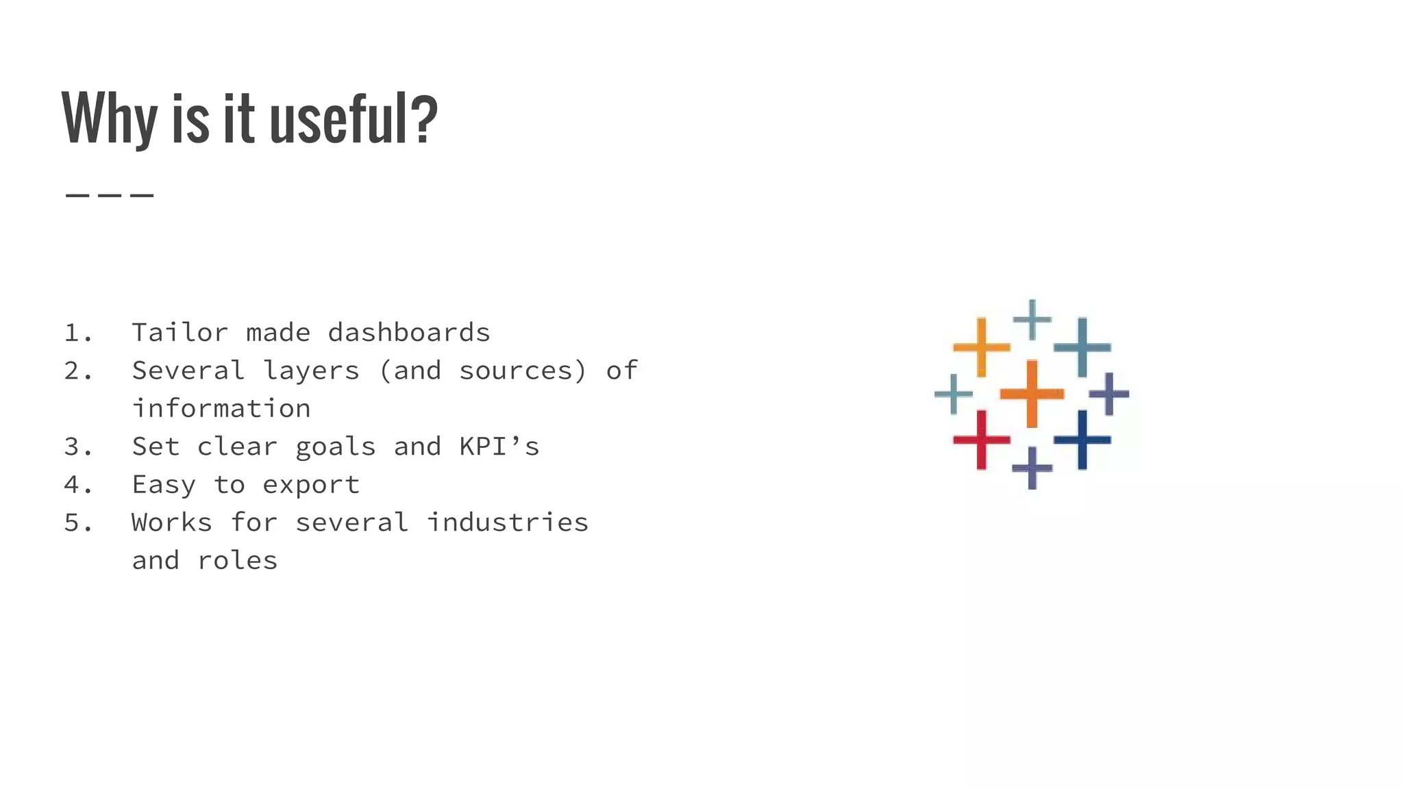 Why is it useful?
1. Tailor made dashboards
2. Several layers (and sources) of
information
3. Set clear goals and KPI’s
4. Easy to export
5. Works for several industries
and roles
 