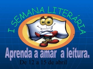Aprenda a amar  a leitura. De 12 a 15 de abril Aprenda a amar  a leitura. De 12 a 15 de abril Aprenda a amar  a leitura. De 12 a 15 de abril I SEMANA LITERÁRIA I SEMANA LITERÁRIA I SEMANA LITERÁRIA 