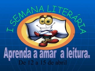 Aprenda a amar  a leitura. De 12 a 15 de abril I SEMANA LITERÁRIA 