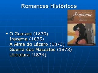 Romances Históricos O Guarani  (1870) Iracema  (1875) A Alma do Lázaro  (1873) Guerra dos Mascates  (1873) Ubirajara  (1874)  