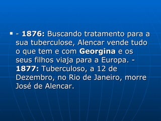 -  1876:  Buscando tratamento para a sua tuberculose, Alencar vende tudo o que tem e com  Georgina  e os seus filhos viaja para a Europa. -  1877:  Tuberculoso, a 12 de Dezembro, no Rio de Janeiro, morre José de Alencar. 