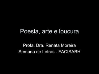 Poesia, arte e loucura

  Profa. Dra. Renata Moreira
Semana de Letras - FACISABH
 