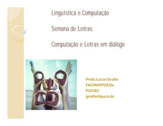 Linguística e Computação

Semana de Letras

Computação e Letras em diálogo




              Profa.Lucia Giraffa
              FACIN/PPGEDu
              PUCRS
              giraffa@pucrs.br
 