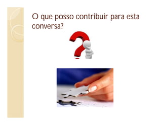 O que posso contribuir para esta
conversa?