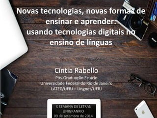 Novas tecnologias, novas formas de
ensinar e aprender:
usando tecnologias digitais no
ensino de línguas
Cíntia Rabello
Pós-Graduação Estácio
Universidade Federal do Rio de Janeiro
LATEC/UFRJ – Lingnet/UFRJ
X SEMANA DE LETRAS
UNIGRANRIO
09 de setembro de 2014
 